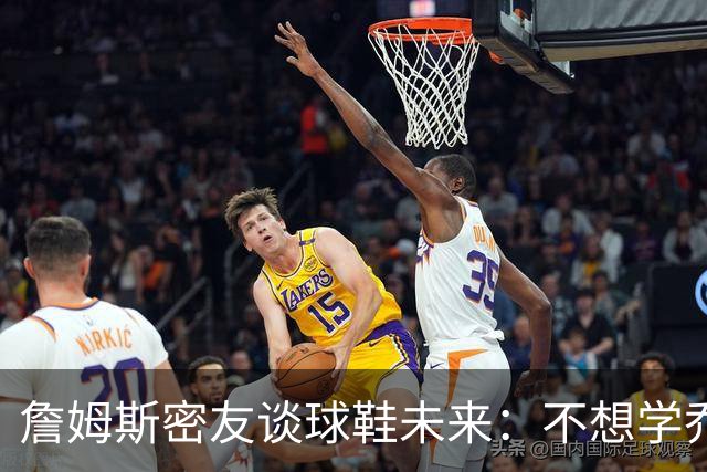 詹姆斯密友谈球鞋未来：不想学乔丹品牌 将签其他球员传承LBJ系列